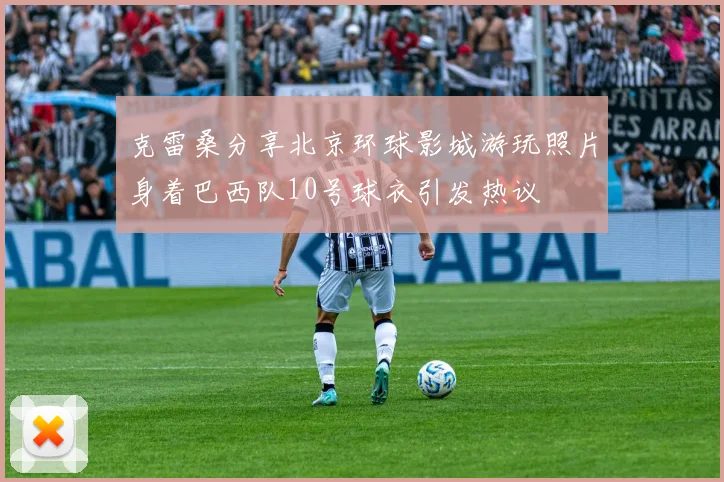 克雷桑分享北京环球影城游玩照片身着巴西队10号球衣引发热议