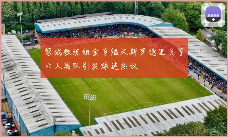 蓉城教练组金亨镒汉斯罗德里戈等六人离队引发球迷热议