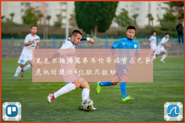 里克尔梅揭露弗洛伦蒂诺曾在巴萨危机时提供4亿欧元救助