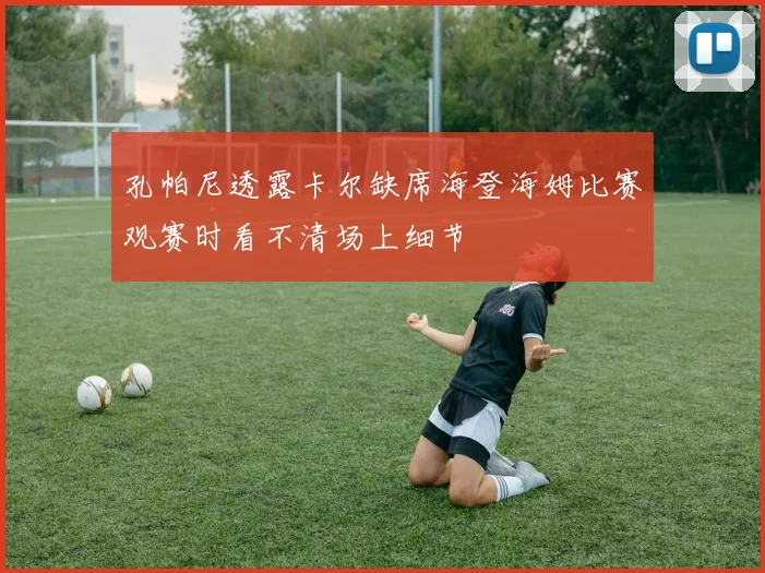 孔帕尼透露卡尔缺席海登海姆比赛观赛时看不清场上细节
