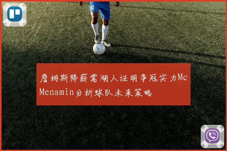 詹姆斯降薪需湖人证明争冠实力McMenamin分析球队未来策略