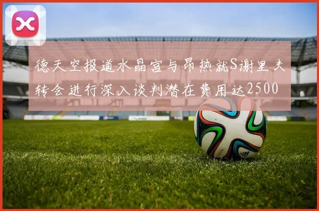 德天空报道水晶宫与昂热就S谢里夫转会进行深入谈判潜在费用达2500万欧元