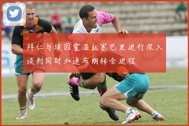 拜仁与埃因霍温就塞巴里进行深入谈判同时加速布朗转会进程