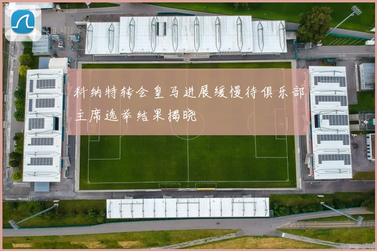 科纳特转会皇马进展缓慢待俱乐部主席选举结果揭晓